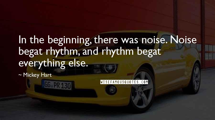 Mickey Hart Quotes: In the beginning, there was noise. Noise begat rhythm, and rhythm begat everything else.