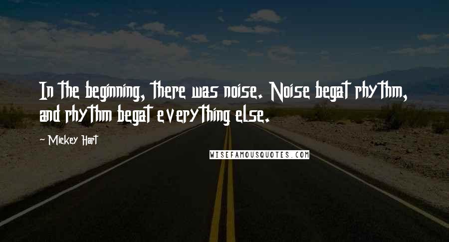 Mickey Hart Quotes: In the beginning, there was noise. Noise begat rhythm, and rhythm begat everything else.