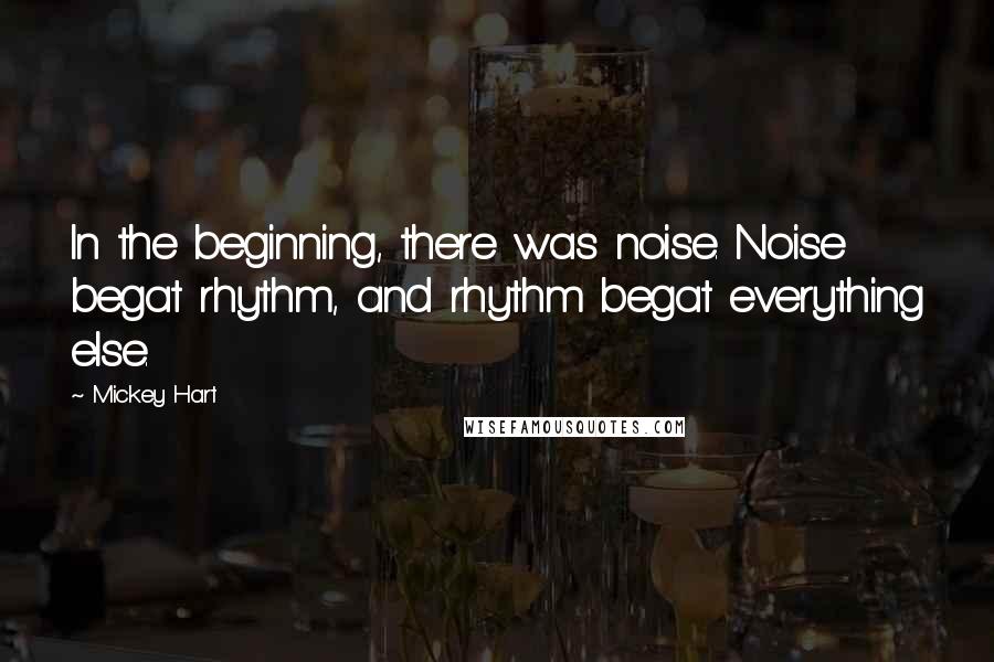 Mickey Hart Quotes: In the beginning, there was noise. Noise begat rhythm, and rhythm begat everything else.