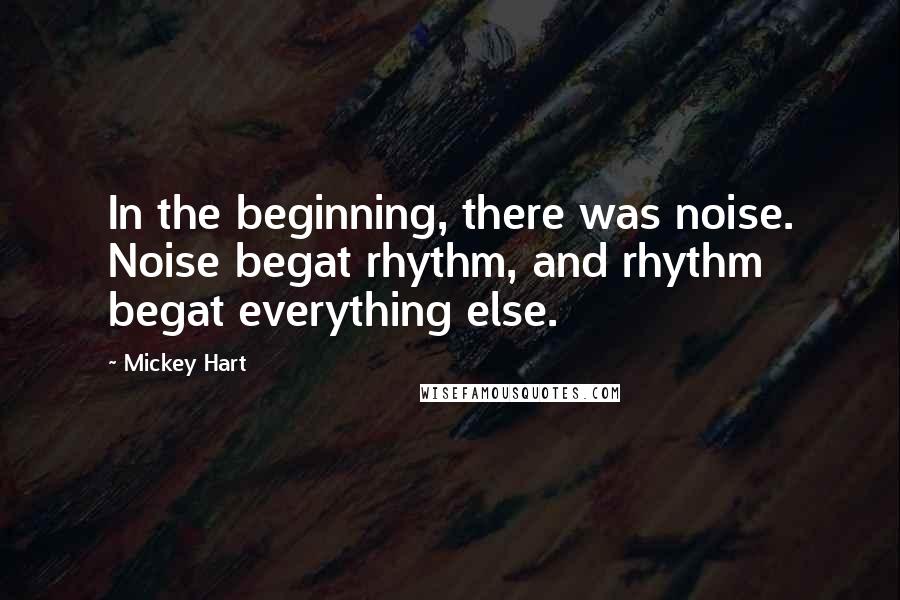 Mickey Hart Quotes: In the beginning, there was noise. Noise begat rhythm, and rhythm begat everything else.