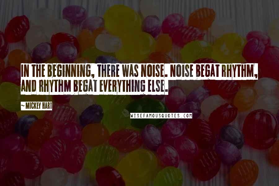 Mickey Hart Quotes: In the beginning, there was noise. Noise begat rhythm, and rhythm begat everything else.