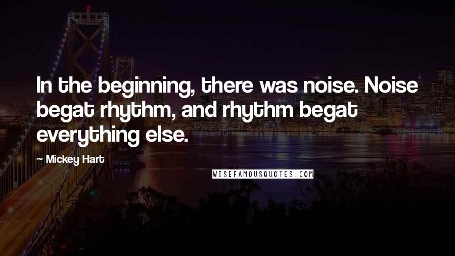 Mickey Hart Quotes: In the beginning, there was noise. Noise begat rhythm, and rhythm begat everything else.