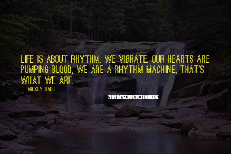 Mickey Hart Quotes: Life is about rhythm. We vibrate, our hearts are pumping blood, we are a rhythm machine, that's what we are.