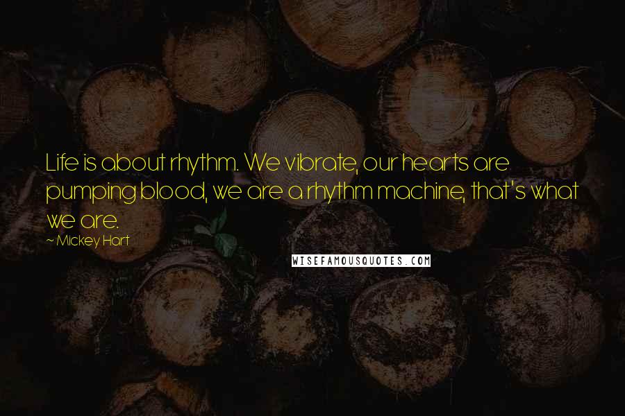 Mickey Hart Quotes: Life is about rhythm. We vibrate, our hearts are pumping blood, we are a rhythm machine, that's what we are.