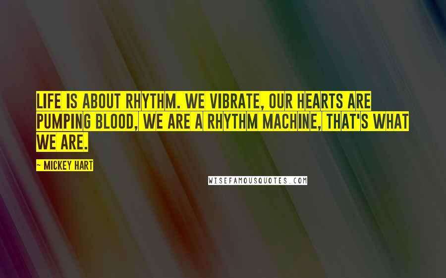 Mickey Hart Quotes: Life is about rhythm. We vibrate, our hearts are pumping blood, we are a rhythm machine, that's what we are.