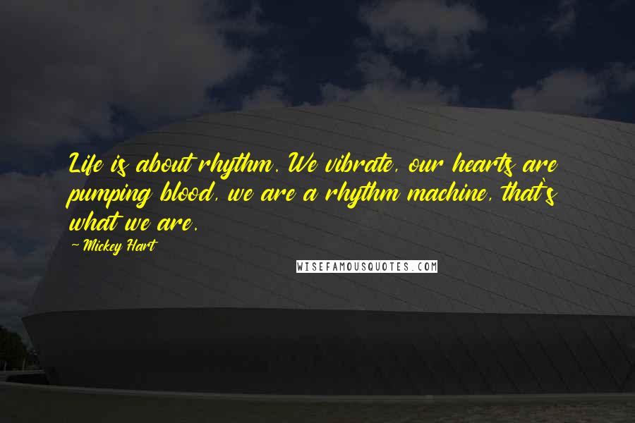 Mickey Hart Quotes: Life is about rhythm. We vibrate, our hearts are pumping blood, we are a rhythm machine, that's what we are.