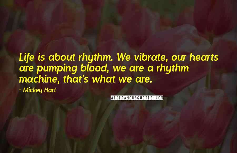 Mickey Hart Quotes: Life is about rhythm. We vibrate, our hearts are pumping blood, we are a rhythm machine, that's what we are.