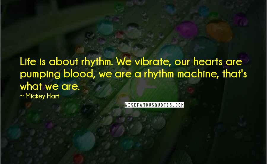 Mickey Hart Quotes: Life is about rhythm. We vibrate, our hearts are pumping blood, we are a rhythm machine, that's what we are.