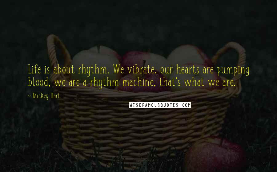 Mickey Hart Quotes: Life is about rhythm. We vibrate, our hearts are pumping blood, we are a rhythm machine, that's what we are.