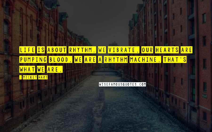 Mickey Hart Quotes: Life is about rhythm. We vibrate, our hearts are pumping blood, we are a rhythm machine, that's what we are.