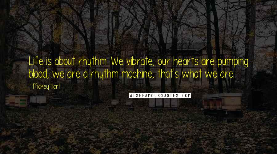 Mickey Hart Quotes: Life is about rhythm. We vibrate, our hearts are pumping blood, we are a rhythm machine, that's what we are.