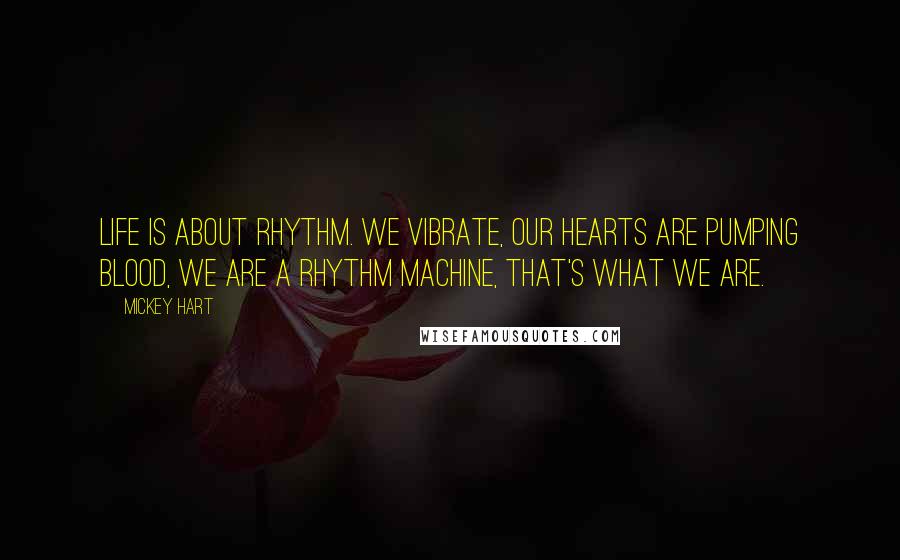 Mickey Hart Quotes: Life is about rhythm. We vibrate, our hearts are pumping blood, we are a rhythm machine, that's what we are.