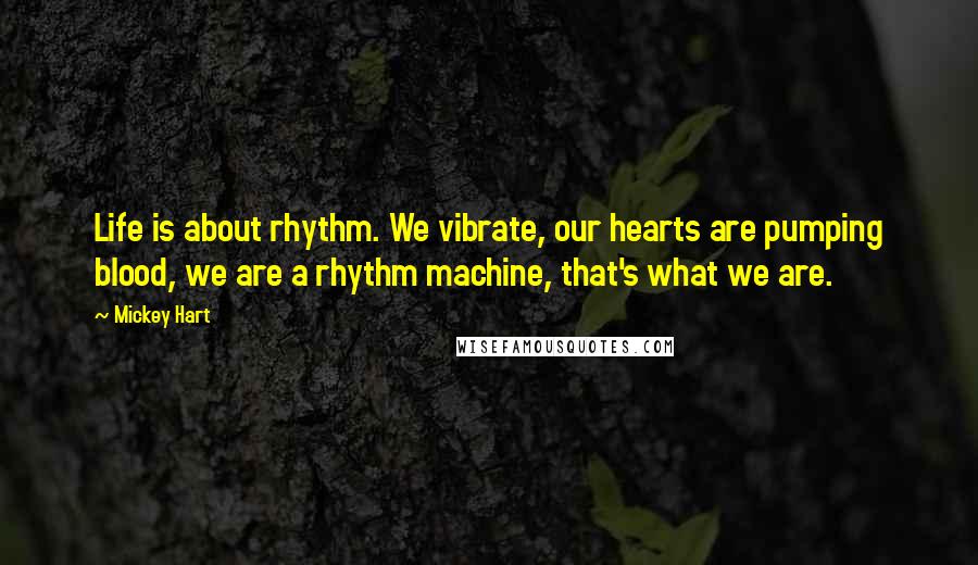 Mickey Hart Quotes: Life is about rhythm. We vibrate, our hearts are pumping blood, we are a rhythm machine, that's what we are.