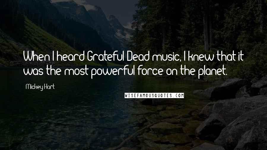 Mickey Hart Quotes: When I heard Grateful Dead music, I knew that it was the most powerful force on the planet.