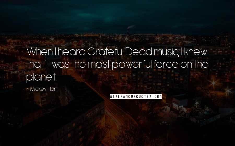 Mickey Hart Quotes: When I heard Grateful Dead music, I knew that it was the most powerful force on the planet.