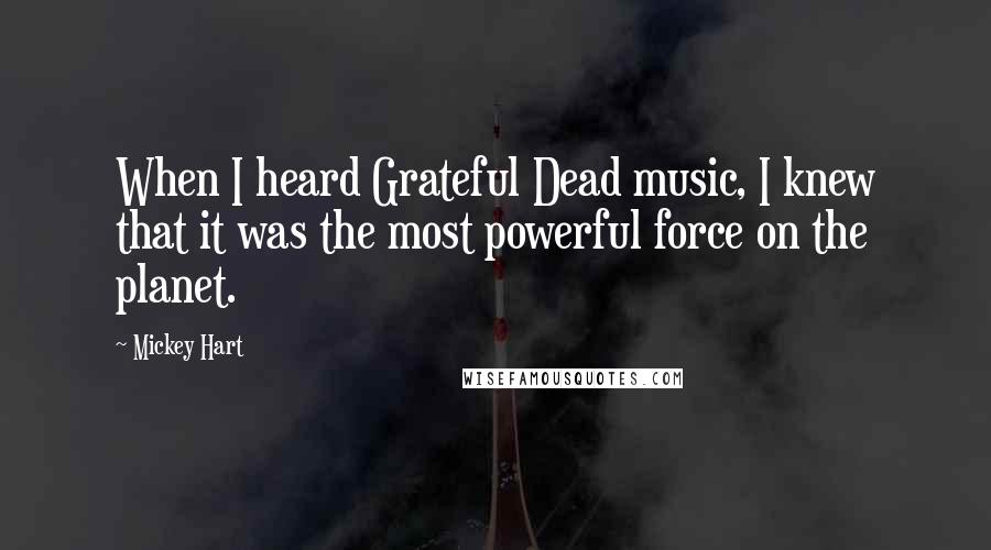 Mickey Hart Quotes: When I heard Grateful Dead music, I knew that it was the most powerful force on the planet.