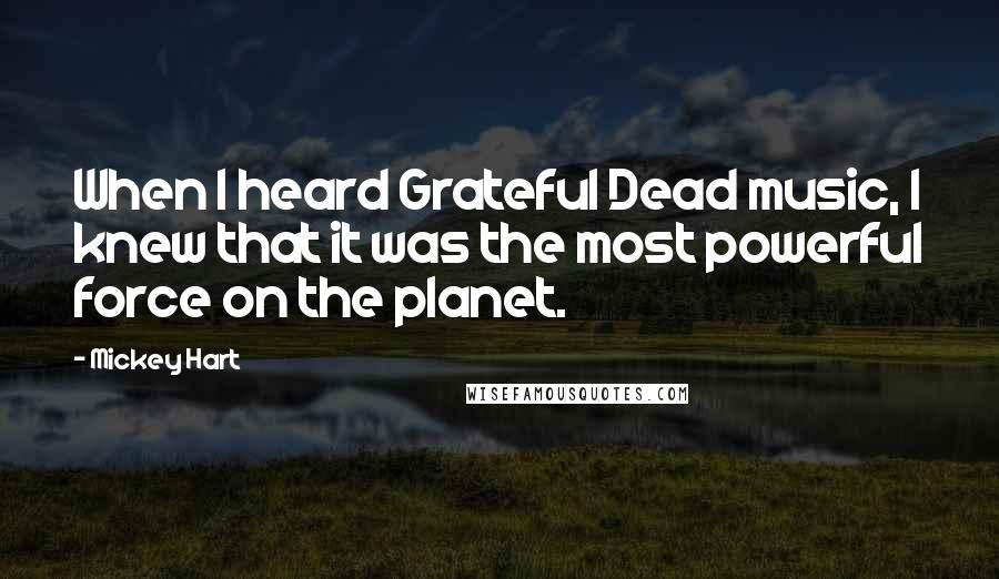 Mickey Hart Quotes: When I heard Grateful Dead music, I knew that it was the most powerful force on the planet.