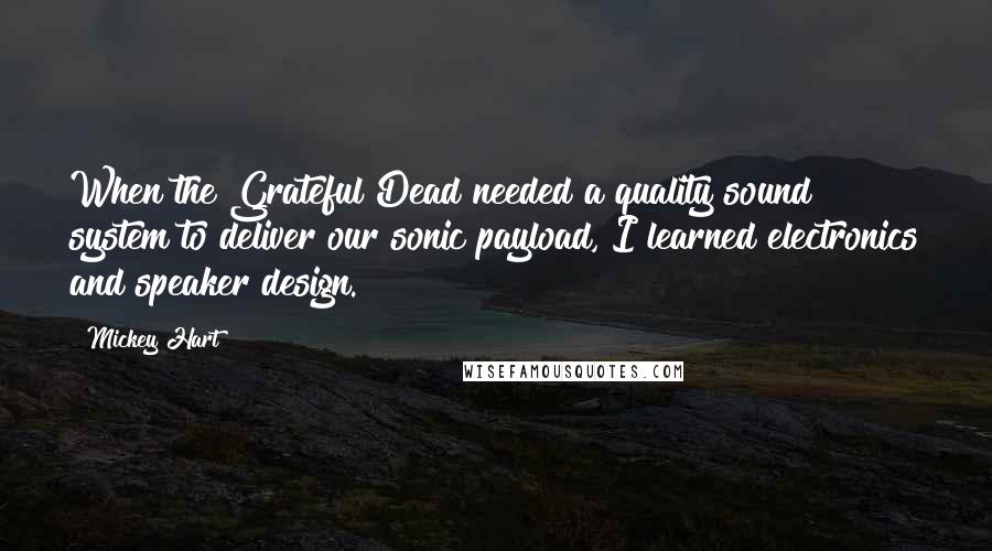 Mickey Hart Quotes: When the Grateful Dead needed a quality sound system to deliver our sonic payload, I learned electronics and speaker design.