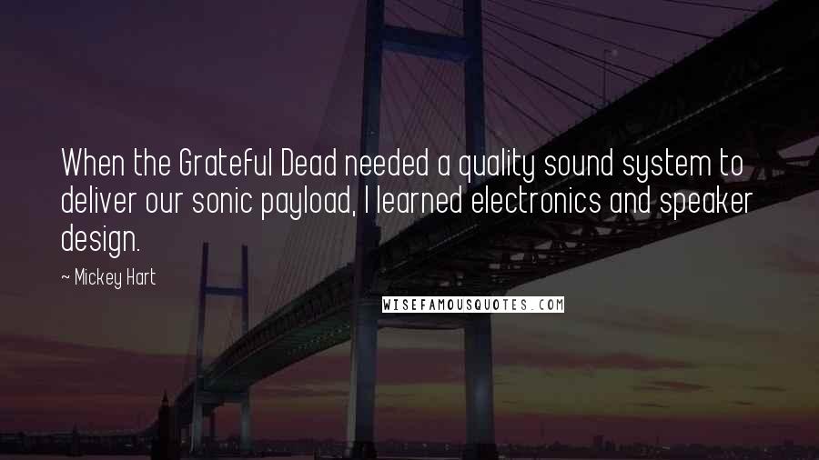 Mickey Hart Quotes: When the Grateful Dead needed a quality sound system to deliver our sonic payload, I learned electronics and speaker design.