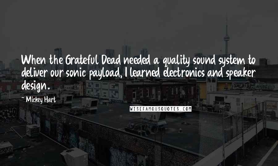 Mickey Hart Quotes: When the Grateful Dead needed a quality sound system to deliver our sonic payload, I learned electronics and speaker design.