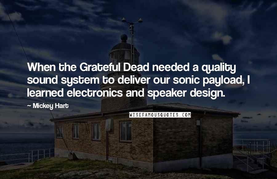 Mickey Hart Quotes: When the Grateful Dead needed a quality sound system to deliver our sonic payload, I learned electronics and speaker design.