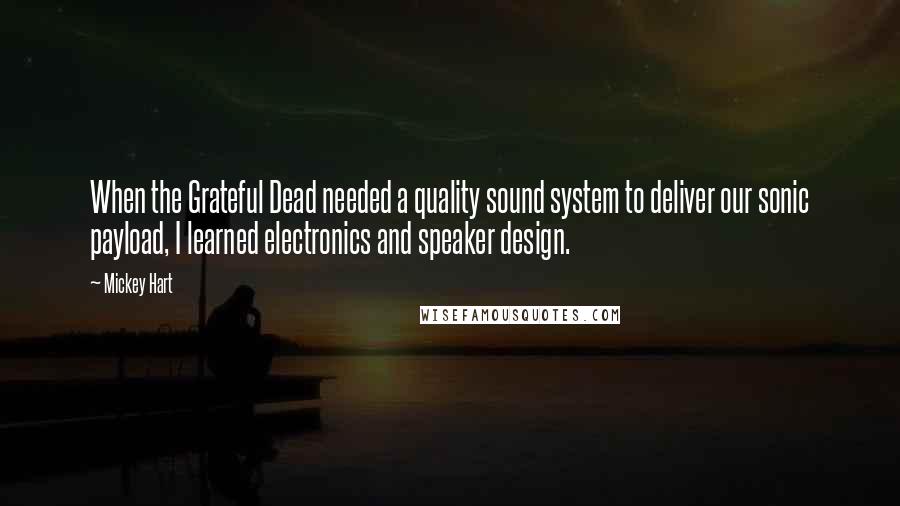 Mickey Hart Quotes: When the Grateful Dead needed a quality sound system to deliver our sonic payload, I learned electronics and speaker design.