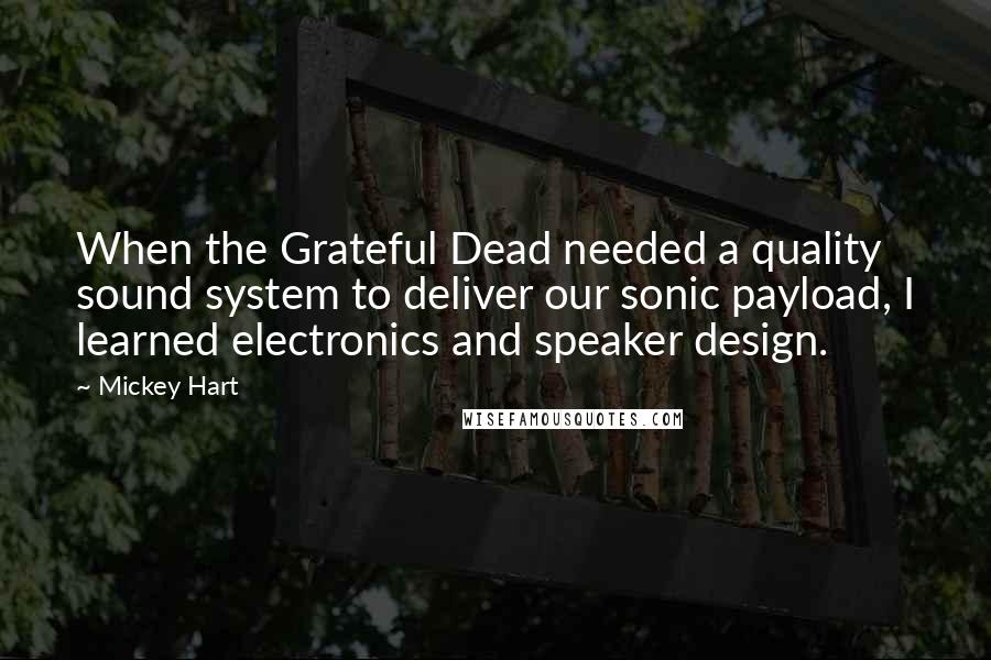 Mickey Hart Quotes: When the Grateful Dead needed a quality sound system to deliver our sonic payload, I learned electronics and speaker design.