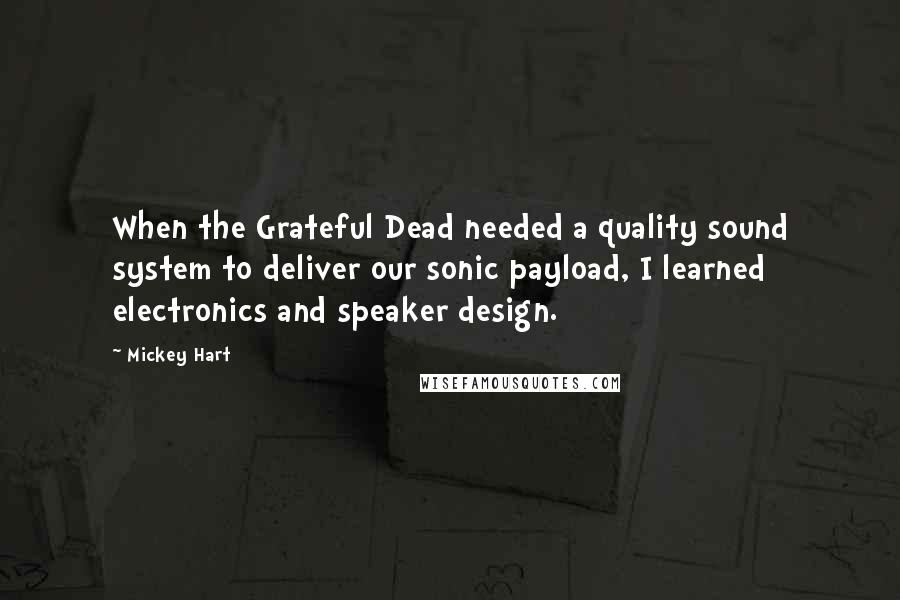 Mickey Hart Quotes: When the Grateful Dead needed a quality sound system to deliver our sonic payload, I learned electronics and speaker design.