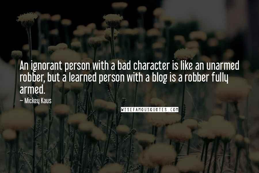 Mickey Kaus Quotes: An ignorant person with a bad character is like an unarmed robber, but a learned person with a blog is a robber fully armed.