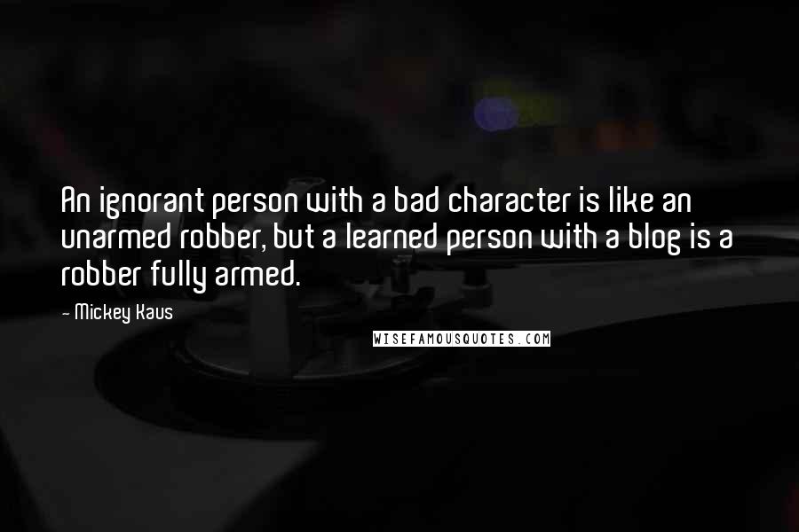 Mickey Kaus Quotes: An ignorant person with a bad character is like an unarmed robber, but a learned person with a blog is a robber fully armed.
