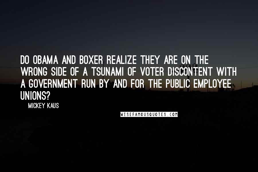 Mickey Kaus Quotes: Do Obama and Boxer realize they are on the wrong side of a tsunami of voter discontent with a government run by and for the public employee unions?