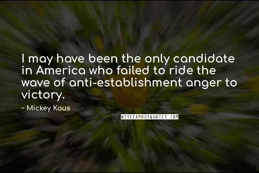 Mickey Kaus Quotes: I may have been the only candidate in America who failed to ride the wave of anti-establishment anger to victory.