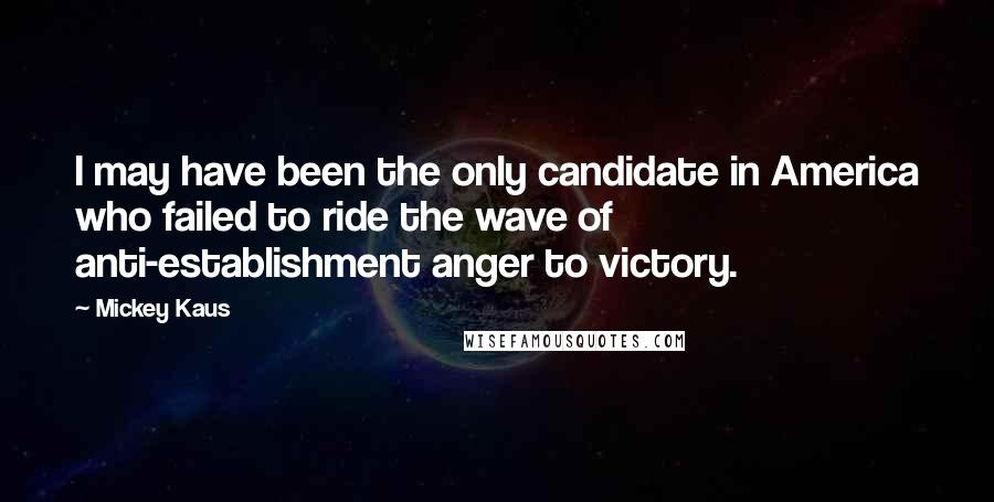 Mickey Kaus Quotes: I may have been the only candidate in America who failed to ride the wave of anti-establishment anger to victory.