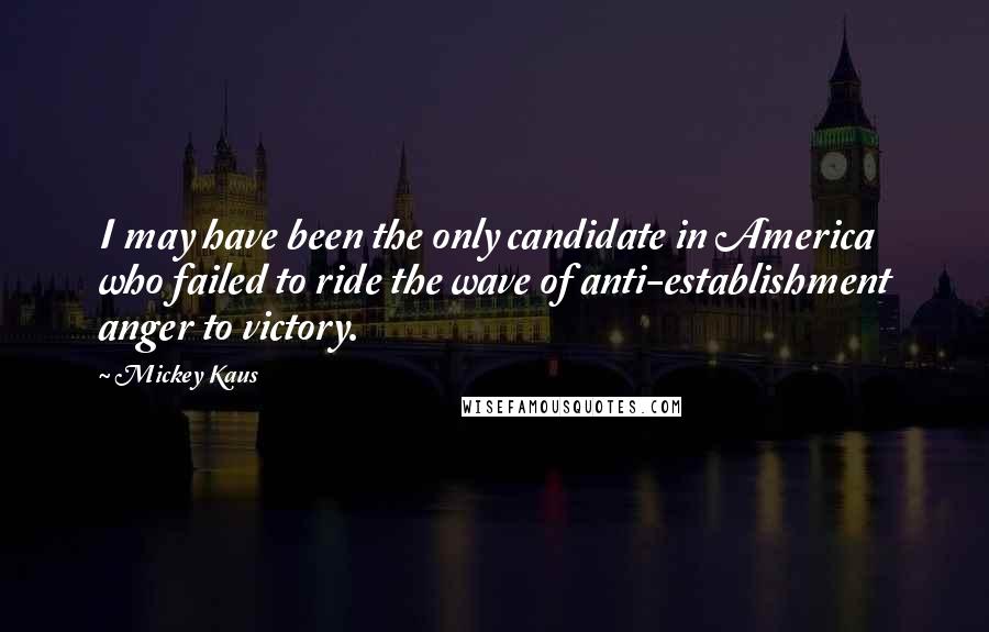 Mickey Kaus Quotes: I may have been the only candidate in America who failed to ride the wave of anti-establishment anger to victory.