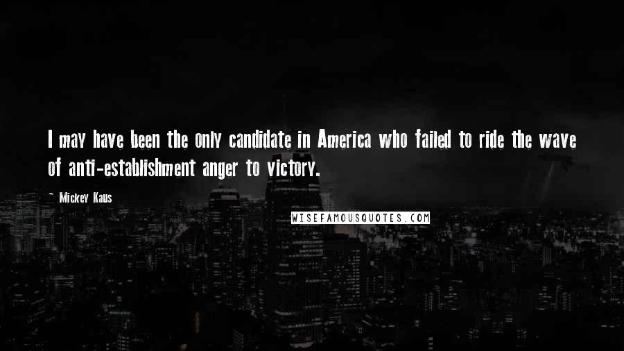 Mickey Kaus Quotes: I may have been the only candidate in America who failed to ride the wave of anti-establishment anger to victory.