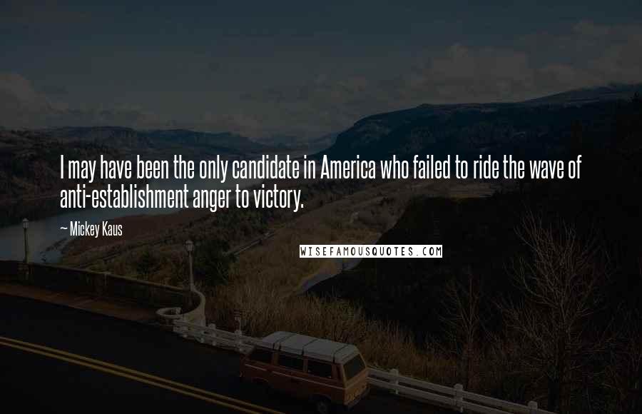 Mickey Kaus Quotes: I may have been the only candidate in America who failed to ride the wave of anti-establishment anger to victory.