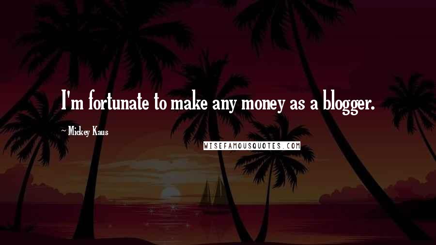 Mickey Kaus Quotes: I'm fortunate to make any money as a blogger.