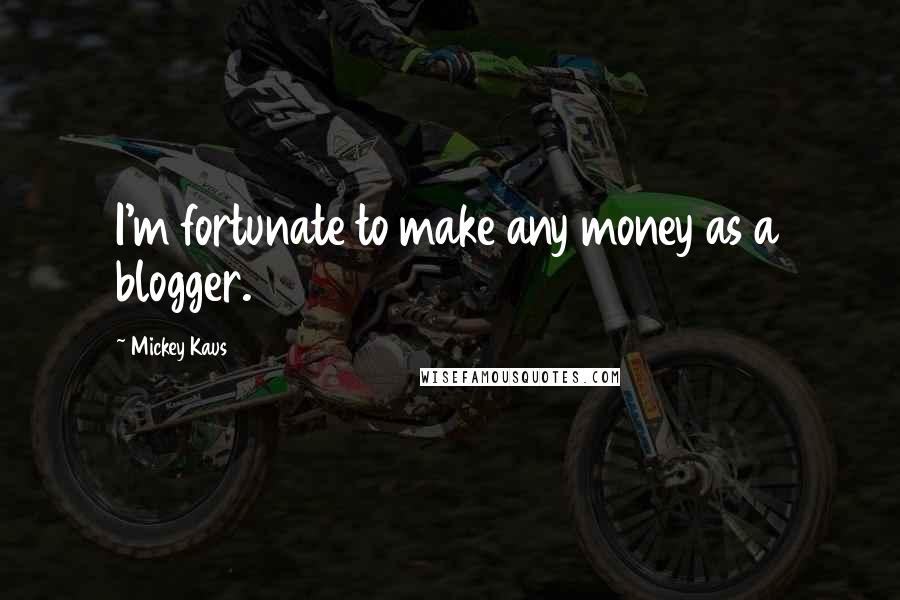 Mickey Kaus Quotes: I'm fortunate to make any money as a blogger.