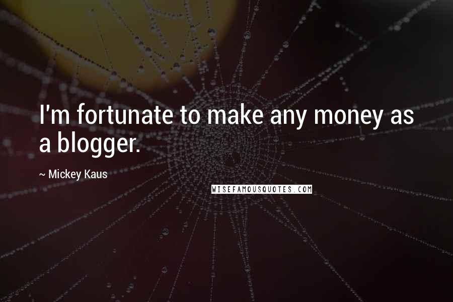 Mickey Kaus Quotes: I'm fortunate to make any money as a blogger.