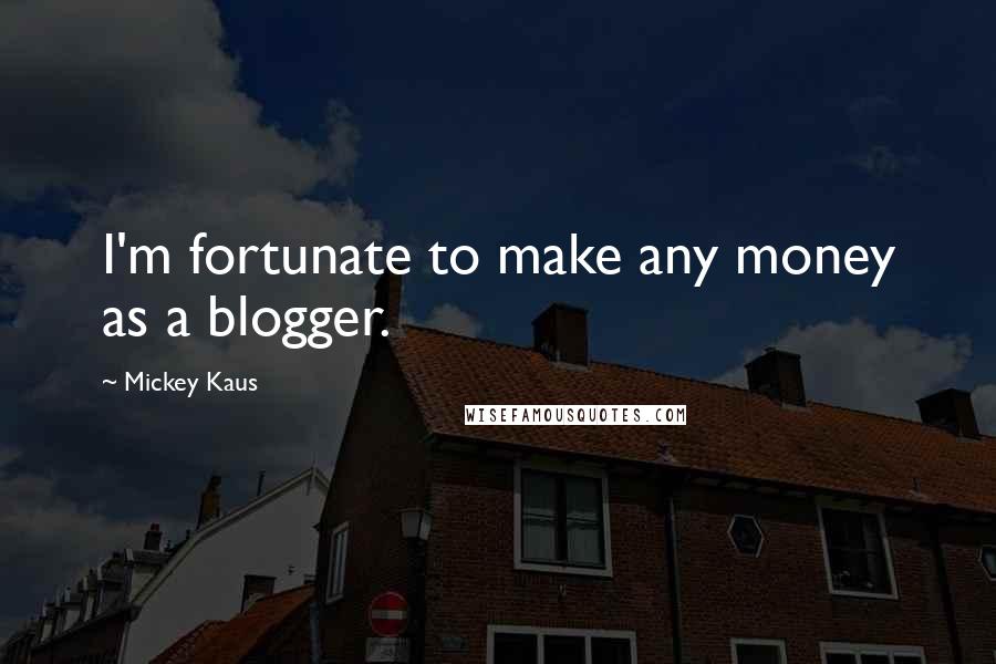 Mickey Kaus Quotes: I'm fortunate to make any money as a blogger.