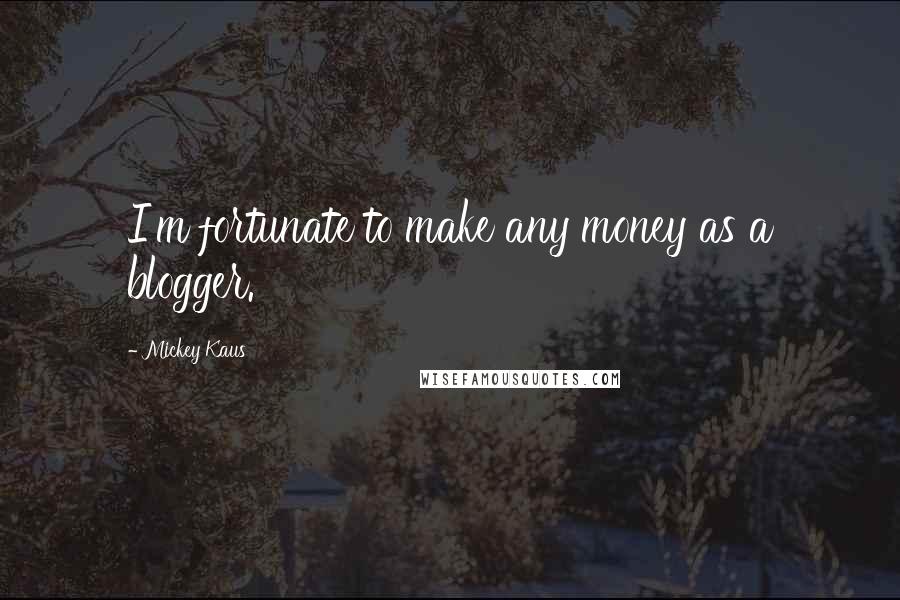 Mickey Kaus Quotes: I'm fortunate to make any money as a blogger.