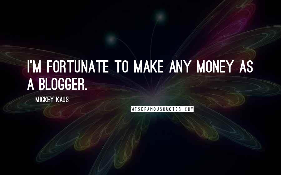 Mickey Kaus Quotes: I'm fortunate to make any money as a blogger.