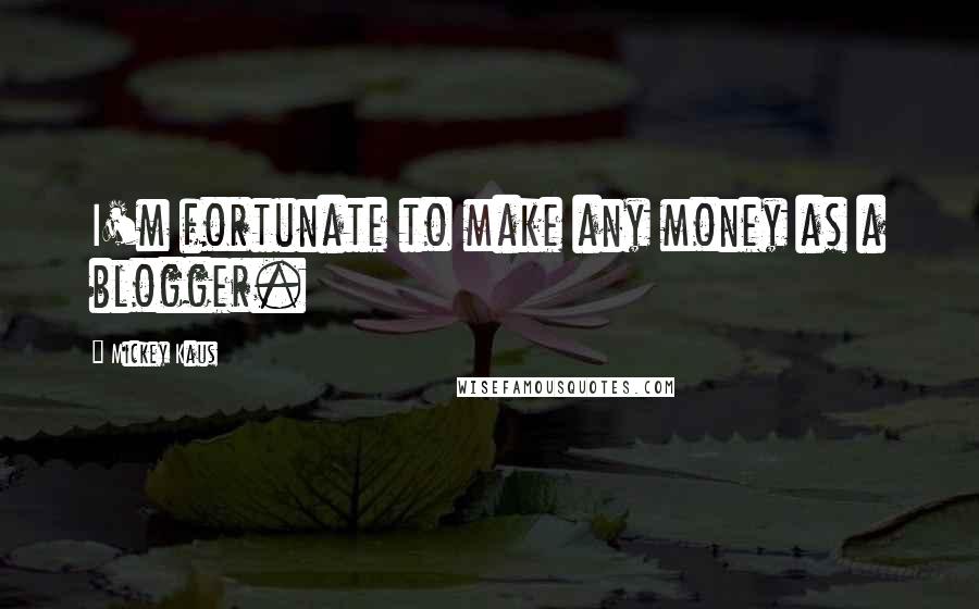 Mickey Kaus Quotes: I'm fortunate to make any money as a blogger.