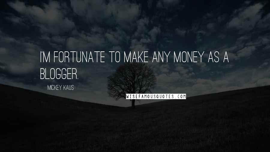 Mickey Kaus Quotes: I'm fortunate to make any money as a blogger.