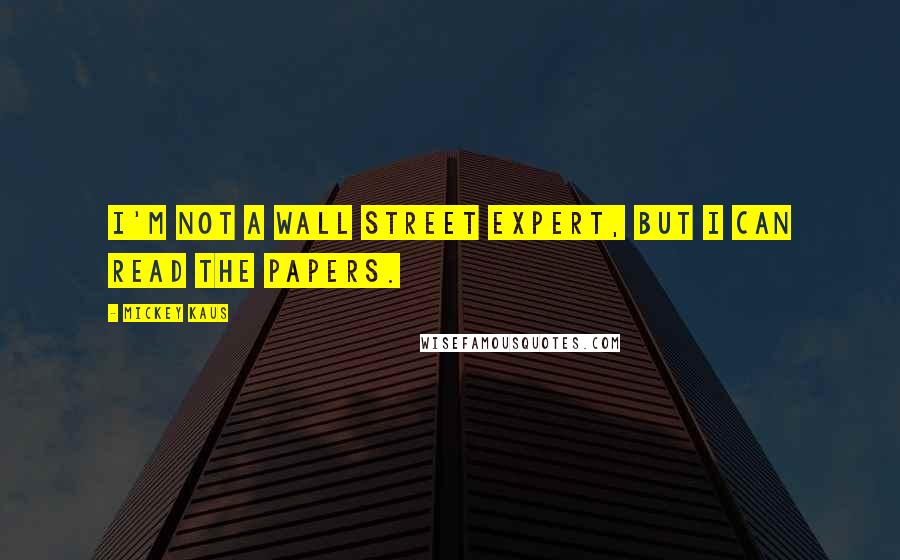 Mickey Kaus Quotes: I'm not a Wall Street expert, but I can read the papers.