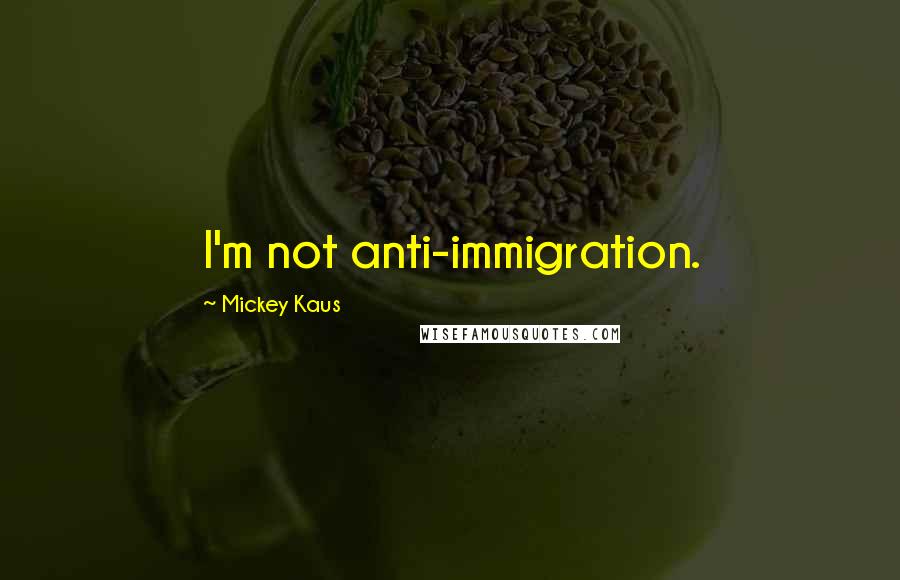 Mickey Kaus Quotes: I'm not anti-immigration.