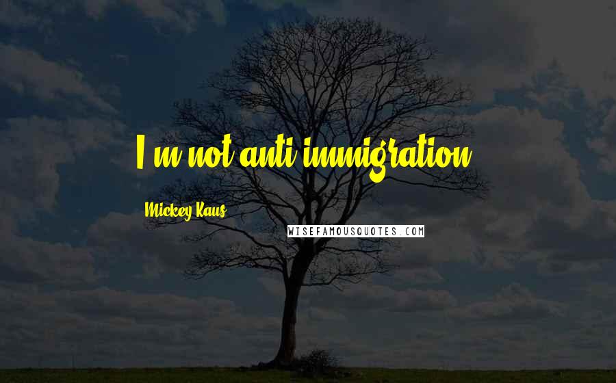 Mickey Kaus Quotes: I'm not anti-immigration.