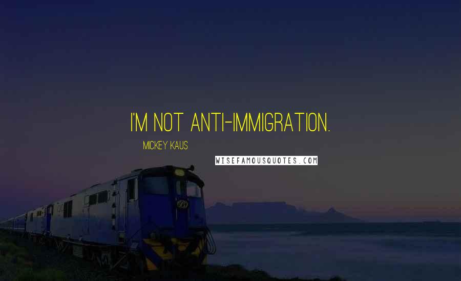 Mickey Kaus Quotes: I'm not anti-immigration.