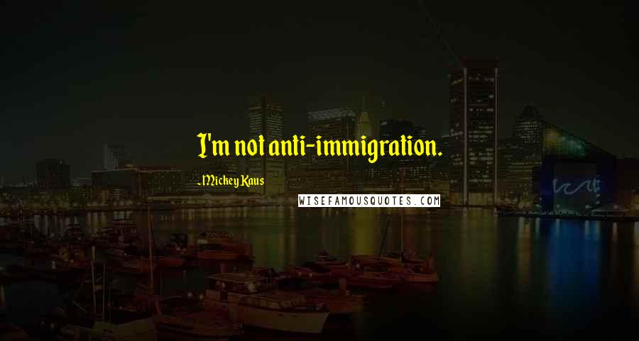 Mickey Kaus Quotes: I'm not anti-immigration.