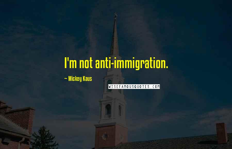 Mickey Kaus Quotes: I'm not anti-immigration.